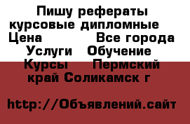 Пишу рефераты курсовые дипломные  › Цена ­ 2 000 - Все города Услуги » Обучение. Курсы   . Пермский край,Соликамск г.